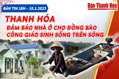 Bản tin 18 giờ ngày 10 - 1: Thanh Hóa đảm bảo nhà ở cho đồng bào công giáo sinh sống trên sông