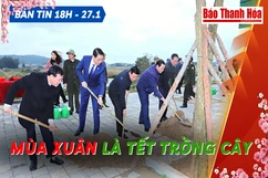 Bản tin 18 giờ ngày 27 - 1: Mùa xuân là Tết trồng cây
