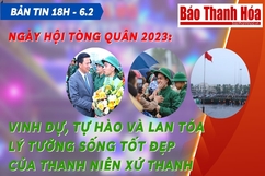 Bản tin 18h ngày 6-2:  Ngày hội tòng quân 2023: Vinh dự, tự hào và lan tỏa lý tưởng sống tốt đẹp của thanh niên xứ Thanh