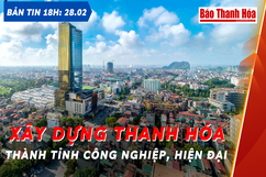 Bản tin 18 giờ ngày 28 - 2: Xây dựng Thanh Hóa thành tỉnh công nghiệp hiện đại