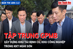 Bản tin 18 giờ ngày 3 -3: Tập trung GPMB, xây dựng các khu tái định cư, khu công nghiệp trong KKT Nghi Sơn