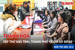 Bản tin 18 giờ ngày 19-4: Thanh Hóa xếp thứ 5/63 tỉnh, thành phố về Chỉ số SIPAS