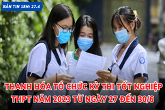 Bản tin 18h ngày 27- 4 : Thanh Hóa tổ chức kỳ thi tốt nghiệp THPT năm 2023 từ ngày 27 đến 30/6