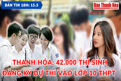 Bản tin 18h ngày 15 - 5 : 42.000 thí sinh Thanh Hóa đăng ký dự thi vào lớp 10 THPT