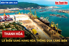 Bản tin 18h ngày 22- 6 : Thanh  Hoá  là điểm sáng  hàng hóa thông qua cảng biển