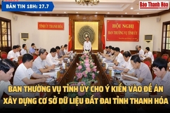 Bản tin 18h ngày 27- 7 : Ban Thường vụ Tỉnh ủy cho ý kiến vào Đề án xây dựng cơ sở dữ liệu đất đai tỉnh Thanh Hóa