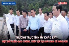 [Bản tin 18h] Thường trực Tỉnh ủy khảo sát một số tuyến giao thông, thủy lợi tại Khu kinh tế Nghi Sơn