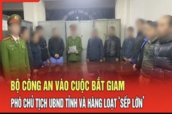 Điểm nóng 8/8: Bộ Công an vào cuộc bắt giam Phó Chủ tịch UBND tỉnh và hàng loạt ‘sếp lớn’