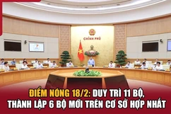 Điểm nóng 18/2: Duy trì 11 Bộ, thành lập 6 Bộ mới trên cơ sở hợp nhất