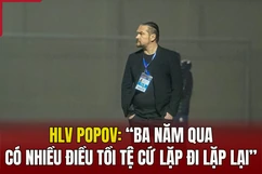 HLV Popov: “Ba năm qua có nhiều điều tồi tệ cứ lặp đi lặp lại”
