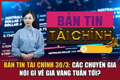 Bản tin Tài chính 30/3: Các chuyên gia nói gì về giá vàng tuần tới?