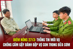 Điểm nóng 27/3: Thông tin mới vụ chồng cầm gậy đánh đập vợ con trong bữa cơm