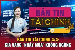 Bản tin Tài chính 4/4: Giá vàng “nhảy múa” không ngừng