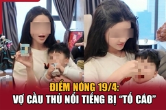 Điểm nóng 19/4: Vợ cầu thủ nổi tiếng bị “tố cáo”