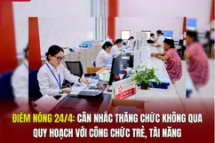 Điểm nóng 24/4: Cân nhắc thăng chức không qua quy hoạch với công chức trẻ, tài năng