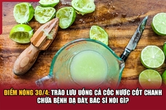 Điểm nóng 30/4: Trào lưu uống cả cốc nước cốt chanh chữa bệnh dạ dày, bác sĩ nói gì?