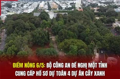 Điểm nóng 6/5: Bộ Công an đề nghị một tỉnh cung cấp hồ sơ dự toán 4 dự án cây xanh