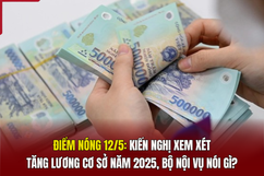 Điểm nóng 12/5: Kiến nghị xem xét tăng lương cơ sở năm 2025, Bộ Nội vụ nói gì?