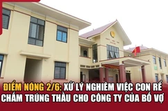 Điểm nóng 2/6: Xử lý nghiêm việc con rể chấm trúng thầu cho công ty của bố vợ