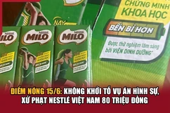 Điểm nóng 15/6: Không khởi tố vụ án hình sự, xử phạt Nestlé Việt Nam 80 triệu đồng