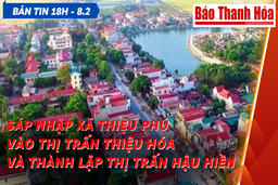 Bản tin 18 giờ ngày 8 - 2: Sáp nhập xã Thiệu Phú vào thị trấn Thiệu Hóa và thành lập thị trấn Hậu Hiền