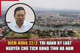 Điểm nóng 22/2: Thi hành kỷ luật nguyên Chủ tịch UBND tỉnh Hà Nam