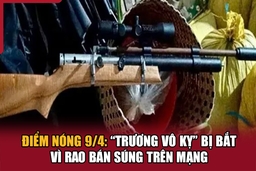 Điểm nóng 9/4: “Trương Vô Kỵ” bị bắt vì rao bán súng trên mạng