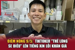 Điểm nóng 9/5: TikToker “Thế Lòng Se Điếu” lên tiếng xin lỗi khán giả
