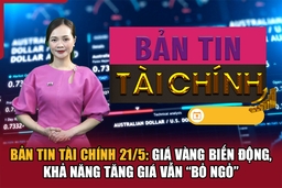 Bản tin Tài chính 21/5: Giá vàng biến động, khả năng tăng giá vẫn “bỏ ngỏ”