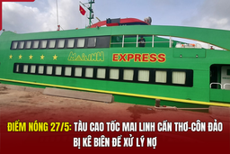 Điểm nóng 27/5: Tàu cao tốc Mai Linh Cần Thơ - Côn Đảo bị kê biên để xử lý nợ