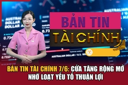 Bản tin Tài chính 7/6: Cửa tăng rộng mở nhờ loạt yếu tố thuận lợi