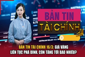 Bản tin Tài chính 16/3: Giá vàng liên tục phá đỉnh, còn tăng tới bao nhiêu?