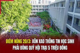 Điểm nóng 20/3: Xôn xao thông tin học sinh phải đóng quỹ hội trại 5 triệu đồng