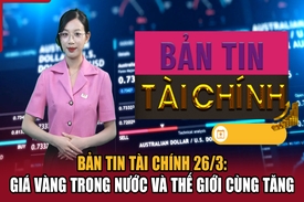 Bản tin Tài chính 26/3: Giá vàng trong nước và thế giới cùng tăng