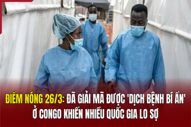 Điểm nóng 26/3: Đã giải mã được “dịch bệnh bí ẩn” ở Congo khiến nhiều quốc gia lo sợ