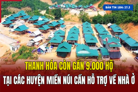 [Bản tin 18h] Thanh Hóa còn gần 9.000 hộ tại các huyện miền núi cần hỗ trợ về nhà ở