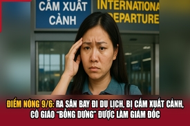 Điểm nóng 9/6: Ra sân bay đi du lịch, bị cấm xuất cảnh, cô giáo “bỗng dưng” được làm Giám đốc