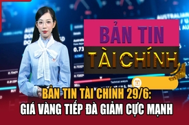 Bản tin Tài chính 29/6: Giá vàng tiếp đà giảm cực mạnh