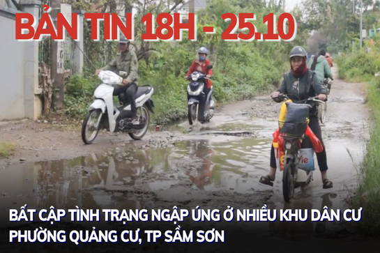 Bản tin 18 giờ ngày 25 - 10: Bất cập tình trạng ngập úng ở nhiều khu dân cư phường Quảng Cư, TP Sầm Sơn