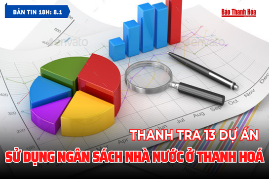 Bản tin 18h ngày 8/1 : Thanh tra 13 dự án sử dụng ngân sách nhà nước ở Thanh Hoá