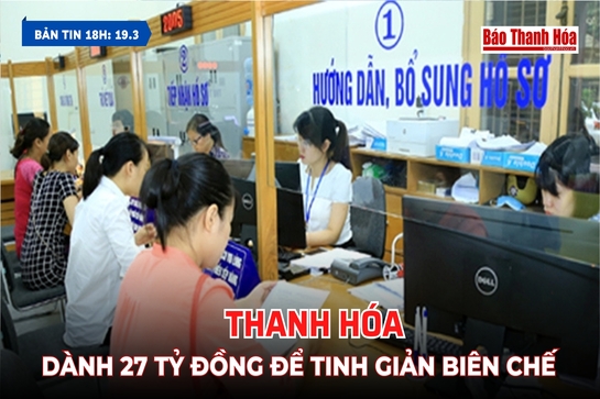 Bản tin 18h ngày 19/3/2024: Thanh Hoá dành  27 tỷ đồng để tinh giản biên chế
