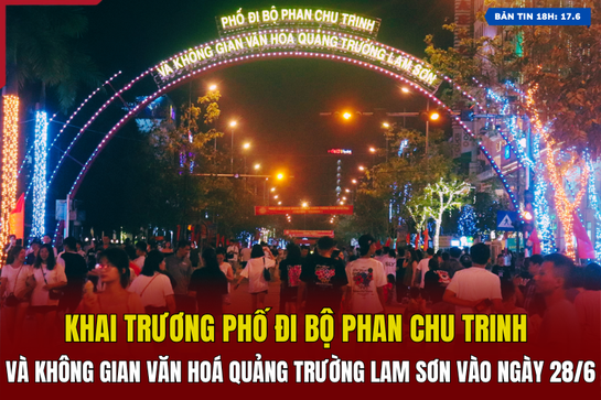 [Bản tin 18h] Khai trương phố đi bộ Phan Chu Trinh và không gian văn hoá Quảng trường Lam Sơn vào ngày 28/6