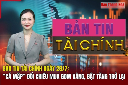 Bản tin Tài chính ngày 28/7: “Cá mập” đổi chiều mua gom vàng