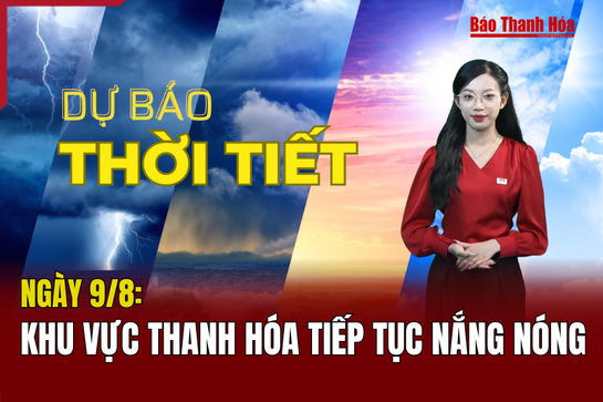 Dự báo thời tiết ngày 9/8: Khu vực Thanh Hóa tiếp tục nắng nóng