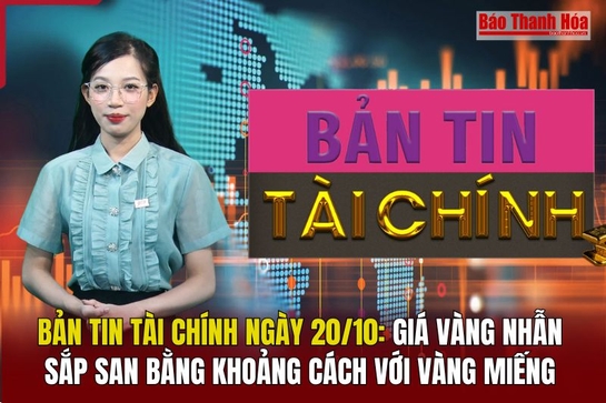 Bản tin Tài chính 20/10: Giá vàng nhẫn sắp san bằng khoảng cách với vàng miếng