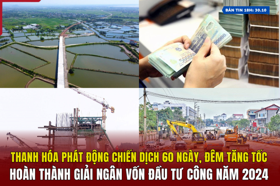 [Bản tin 18h] Thanh Hóa phát động chiến dịch 60 ngày, đêm tăng tốc, hoàn thành giải ngân vốn đầu tư công năm 2024