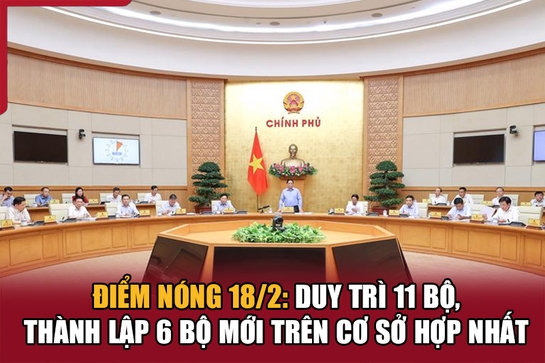 Điểm nóng 18/2: Duy trì 11 Bộ, thành lập 6 Bộ mới trên cơ sở hợp nhất