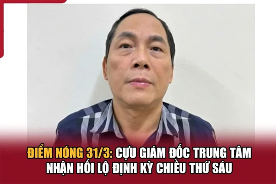 Điểm nóng 31/3: Cựu giám đốc nhận hối lộ định kỳ chiều thứ sáu