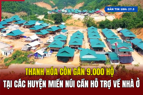 [Bản tin 18h] Thanh Hóa còn gần 9.000 hộ tại các huyện miền núi cần hỗ trợ về nhà ở