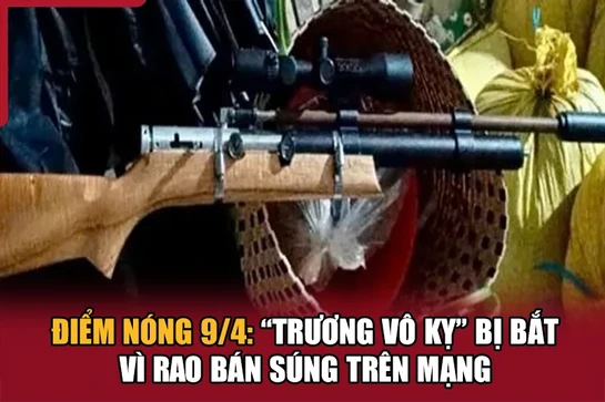 Điểm nóng 9/4: “Trương Vô Kỵ” bị bắt vì rao bán súng trên mạng